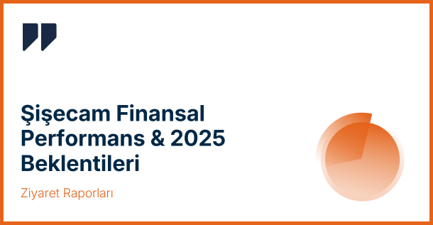 Şişecam Hisse Analiz ve 2025 Beklentileri: ÜNLÜ & Co, Şişecam Ziyaret Raporunu Yayınladı